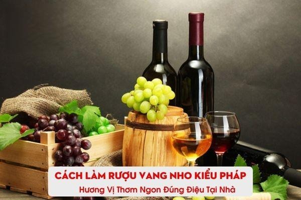 Cách Làm Rượu Vang Nho Kiểu Pháp Tại Nhà Ngon Đúng Chuẩn!