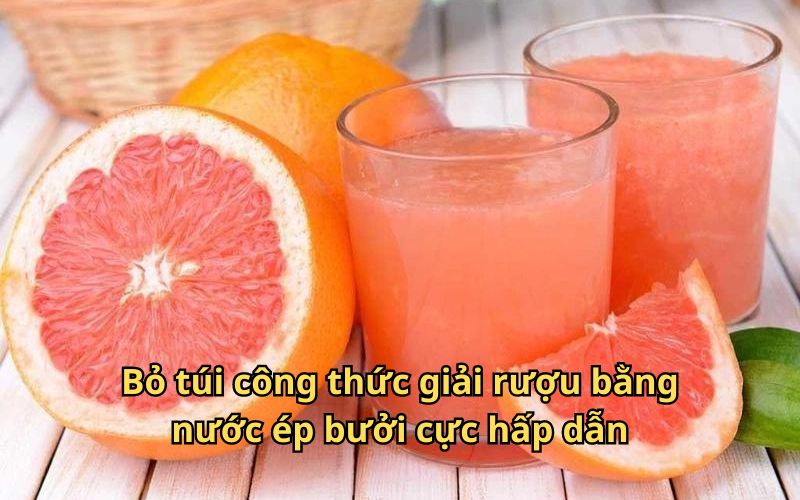 Hướng dẫn cách giải rượu bằng nước ép bưởi thơm ngon