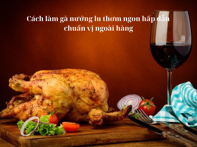 Cách làm gà nướng lu thơm ngon hấp dẫn chuẩn vị ngoài hàng